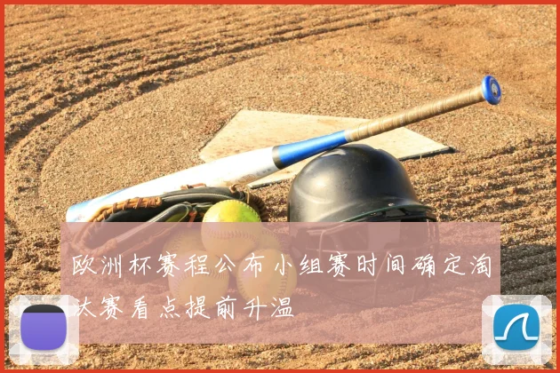 欧洲杯赛程公布小组赛时间确定淘汰赛看点提前升温