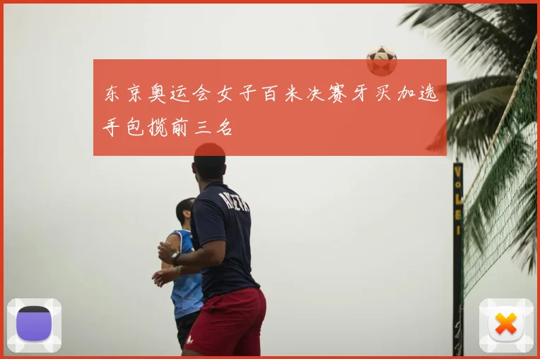 东京奥运会女子百米决赛牙买加选手包揽前三名