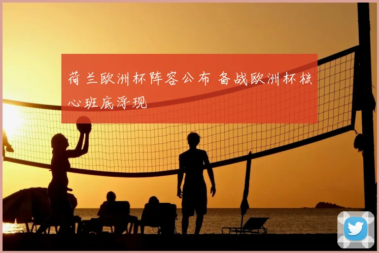 荷兰欧洲杯阵容公布 备战欧洲杯核心班底浮现