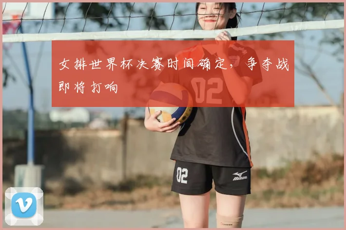 女排世界杯决赛时间确定，争夺战即将打响