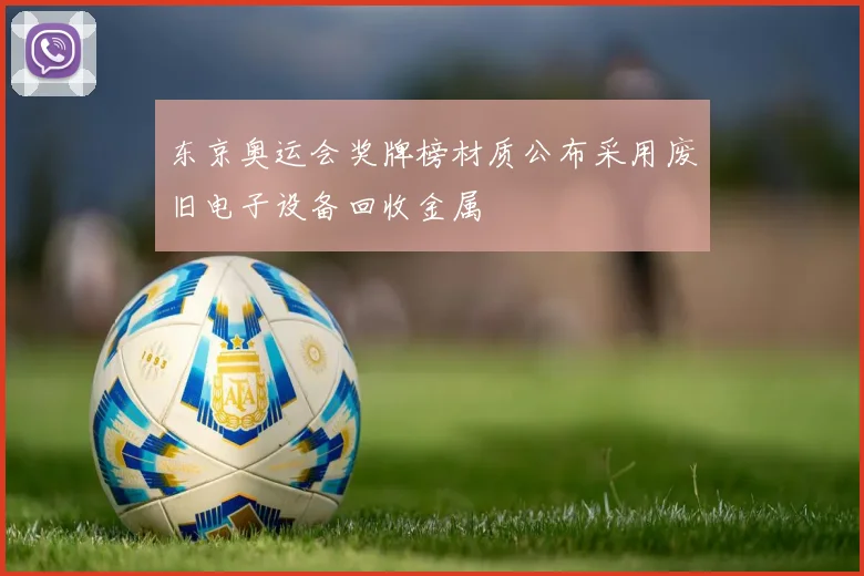 东京奥运会奖牌榜材质公布采用废旧电子设备回收金属