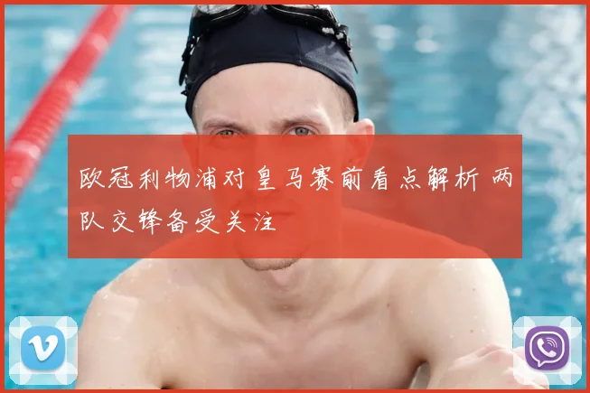 欧冠利物浦对皇马赛前看点解析 两队交锋备受关注