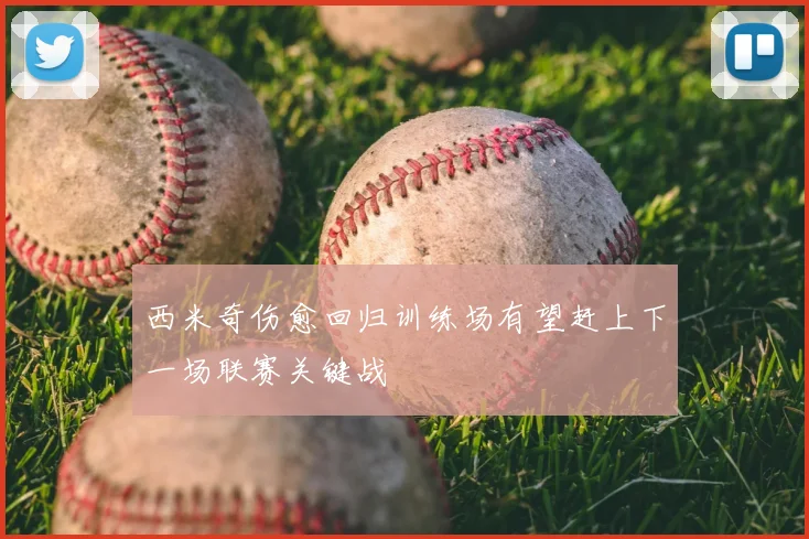 西米奇伤愈回归训练场有望赶上下一场联赛关键战
