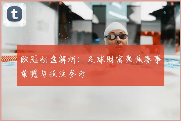 欧冠初盘解析：足球财富聚焦赛事前瞻与投注参考